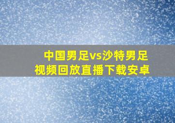 中国男足vs沙特男足视频回放直播下载安卓