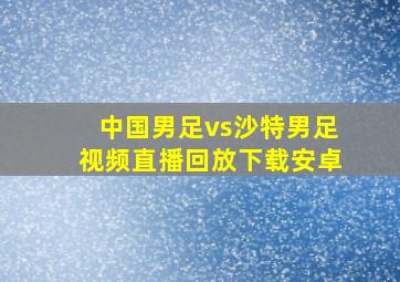 中国男足vs沙特男足视频直播回放下载安卓