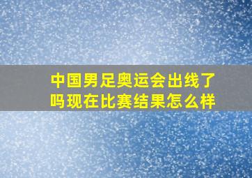 中国男足奥运会出线了吗现在比赛结果怎么样