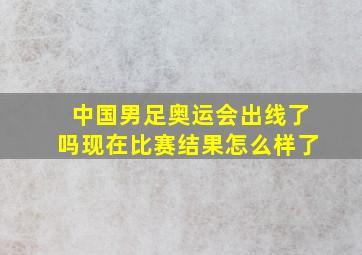 中国男足奥运会出线了吗现在比赛结果怎么样了