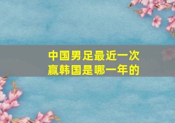 中国男足最近一次赢韩国是哪一年的