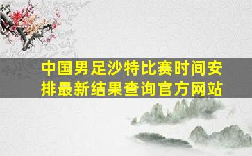 中国男足沙特比赛时间安排最新结果查询官方网站