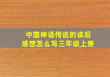 中国神话传说的读后感想怎么写三年级上册