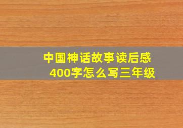 中国神话故事读后感400字怎么写三年级