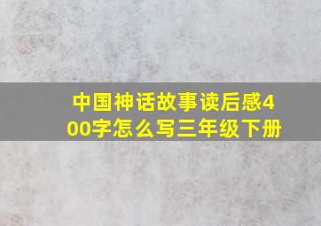 中国神话故事读后感400字怎么写三年级下册