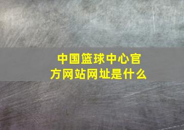 中国篮球中心官方网站网址是什么