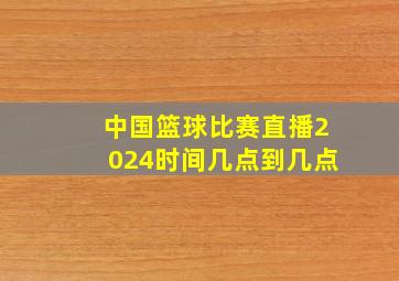 中国篮球比赛直播2024时间几点到几点