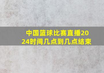 中国篮球比赛直播2024时间几点到几点结束