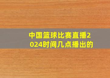 中国篮球比赛直播2024时间几点播出的