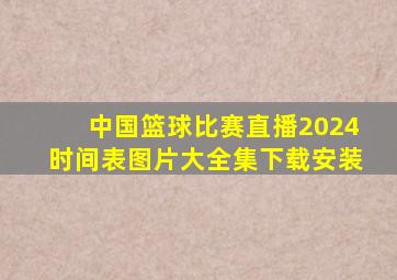 中国篮球比赛直播2024时间表图片大全集下载安装