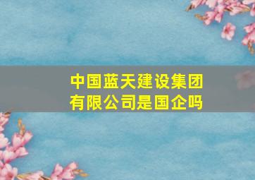 中国蓝天建设集团有限公司是国企吗