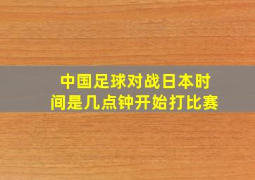 中国足球对战日本时间是几点钟开始打比赛