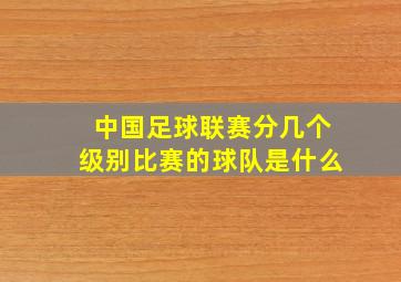 中国足球联赛分几个级别比赛的球队是什么