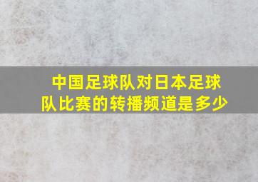 中国足球队对日本足球队比赛的转播频道是多少