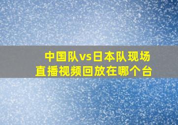 中国队vs日本队现场直播视频回放在哪个台