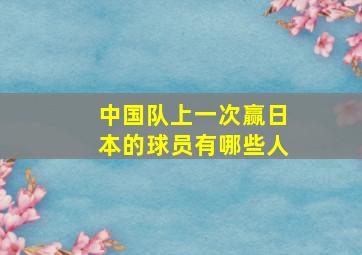 中国队上一次赢日本的球员有哪些人