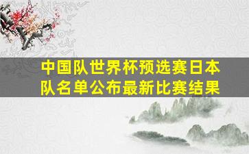 中国队世界杯预选赛日本队名单公布最新比赛结果