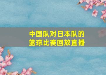 中国队对日本队的篮球比赛回放直播