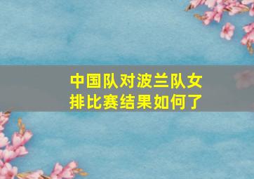 中国队对波兰队女排比赛结果如何了