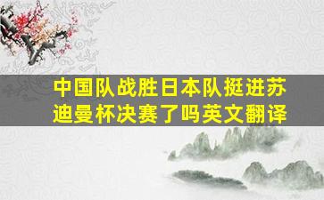 中国队战胜日本队挺进苏迪曼杯决赛了吗英文翻译