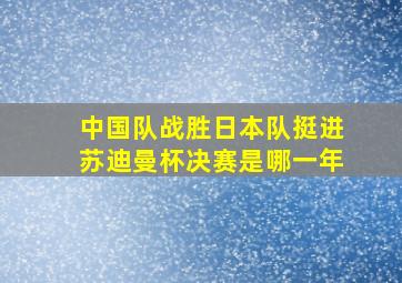 中国队战胜日本队挺进苏迪曼杯决赛是哪一年