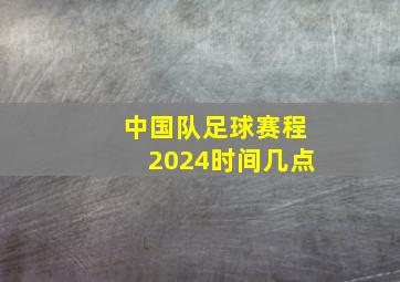 中国队足球赛程2024时间几点