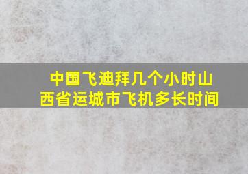 中国飞迪拜几个小时山西省运城市飞机多长时间