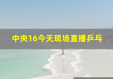 中央16今天现场直播乒乓