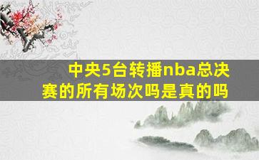 中央5台转播nba总决赛的所有场次吗是真的吗