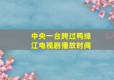 中央一台跨过鸭绿江电视剧播放时间