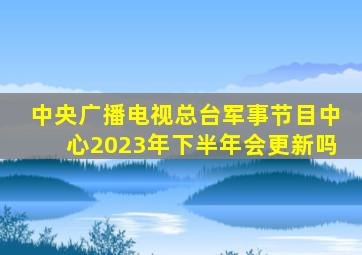 中央广播电视总台军事节目中心2023年下半年会更新吗