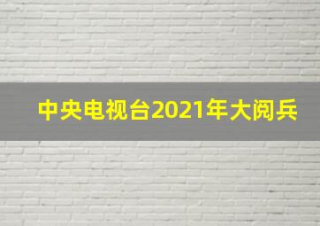 中央电视台2021年大阅兵