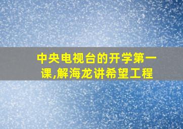 中央电视台的开学第一课,解海龙讲希望工程