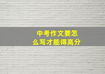 中考作文要怎么写才能得高分