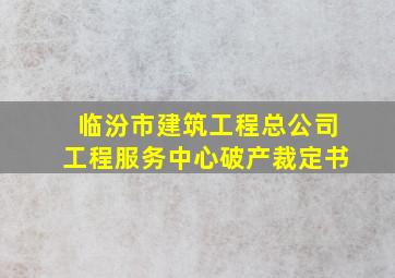 临汾市建筑工程总公司工程服务中心破产裁定书