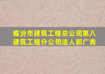 临汾市建筑工程总公司第八建筑工程分公司法人郭广青