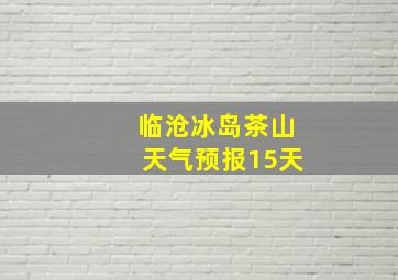 临沧冰岛茶山天气预报15天