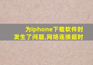 为iphone下载软件时发生了问题,网络连接超时