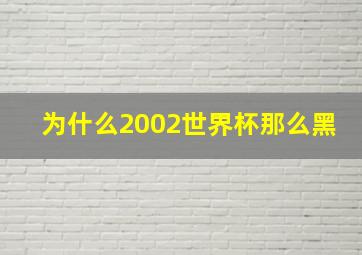 为什么2002世界杯那么黑