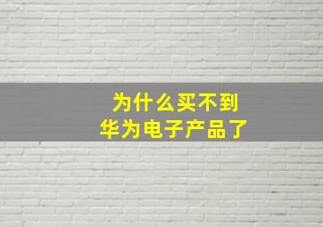 为什么买不到华为电子产品了