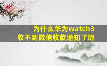 为什么华为watch3收不到微信收款通知了呢