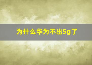 为什么华为不出5g了