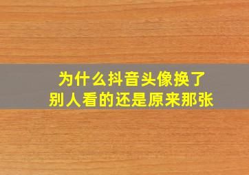 为什么抖音头像换了别人看的还是原来那张