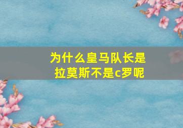 为什么皇马队长是拉莫斯不是c罗呢