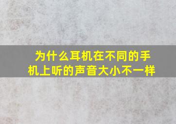 为什么耳机在不同的手机上听的声音大小不一样