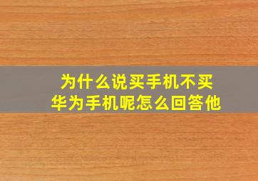 为什么说买手机不买华为手机呢怎么回答他