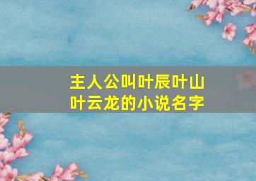 主人公叫叶辰叶山叶云龙的小说名字