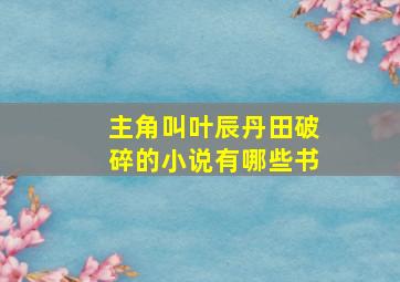 主角叫叶辰丹田破碎的小说有哪些书