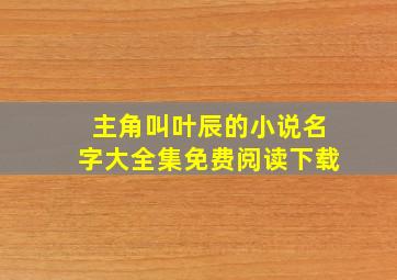 主角叫叶辰的小说名字大全集免费阅读下载