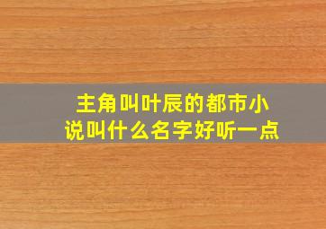 主角叫叶辰的都市小说叫什么名字好听一点